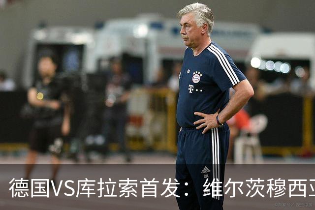 德国VS库拉索首发：维尔茨穆西亚拉配萨内 诺伊尔首发